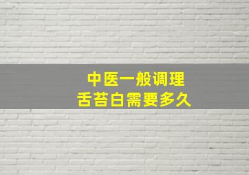 中医一般调理舌苔白需要多久