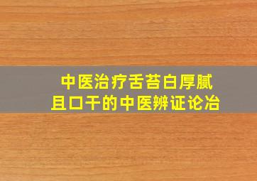 中医治疗舌苔白厚腻且口干的中医辨证论冶