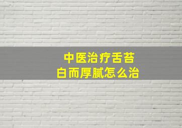 中医治疗舌苔白而厚腻怎么治