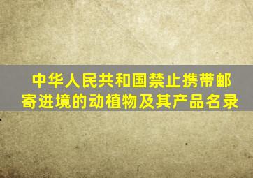 中华人民共和国禁止携带邮寄进境的动植物及其产品名录