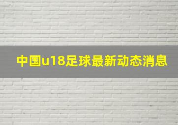 中国u18足球最新动态消息