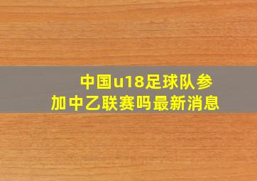 中国u18足球队参加中乙联赛吗最新消息