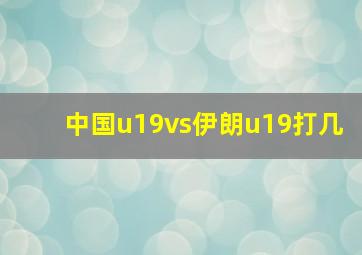 中国u19vs伊朗u19打几