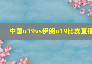 中国u19vs伊朗u19比赛直播