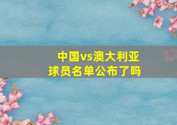 中国vs澳大利亚球员名单公布了吗