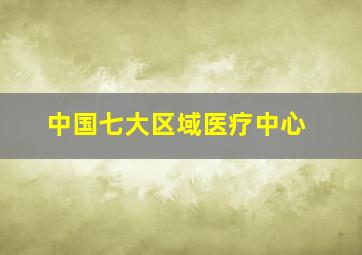 中国七大区域医疗中心