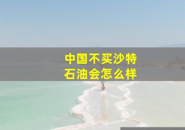 中国不买沙特石油会怎么样