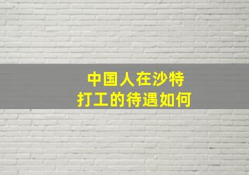 中国人在沙特打工的待遇如何