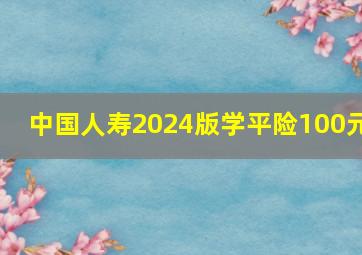 中国人寿2024版学平险100元