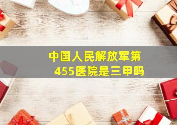 中国人民解放军第455医院是三甲吗