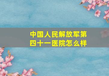 中国人民解放军第四十一医院怎么样