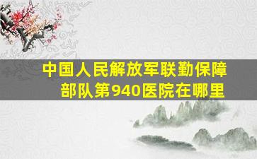 中国人民解放军联勤保障部队第940医院在哪里