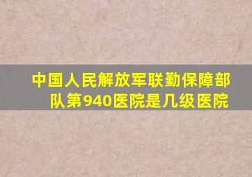 中国人民解放军联勤保障部队第940医院是几级医院