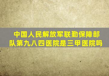 中国人民解放军联勤保障部队第九八四医院是三甲医院吗