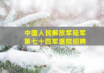 中国人民解放军陆军第七十四军医院招聘