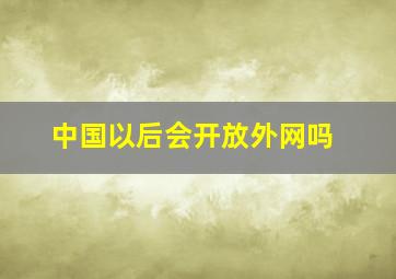 中国以后会开放外网吗