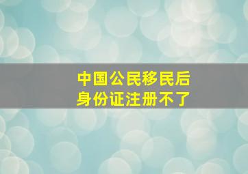 中国公民移民后身份证注册不了