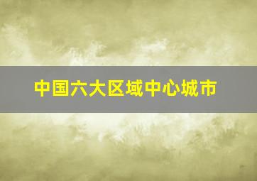 中国六大区域中心城市