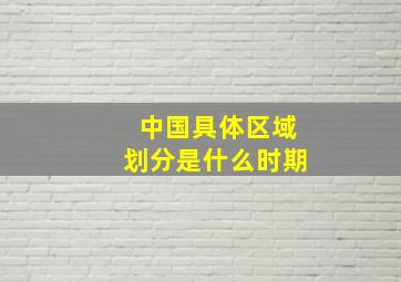 中国具体区域划分是什么时期