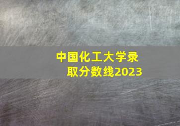 中国化工大学录取分数线2023