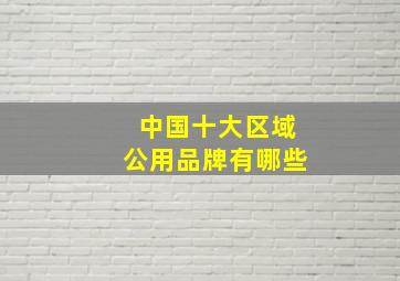 中国十大区域公用品牌有哪些