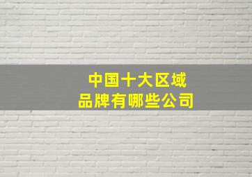 中国十大区域品牌有哪些公司