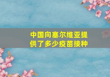 中国向塞尔维亚提供了多少疫苗接种