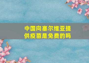 中国向塞尔维亚提供疫苗是免费的吗