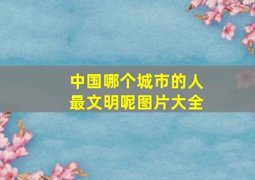 中国哪个城市的人最文明呢图片大全