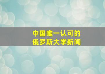 中国唯一认可的俄罗斯大学新闻