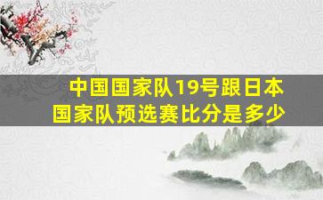 中国国家队19号跟日本国家队预选赛比分是多少