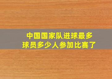 中国国家队进球最多球员多少人参加比赛了