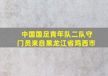 中国国足青年队二队守门员来自黑龙江省鸡西市