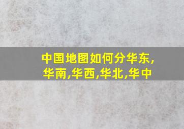 中国地图如何分华东,华南,华西,华北,华中