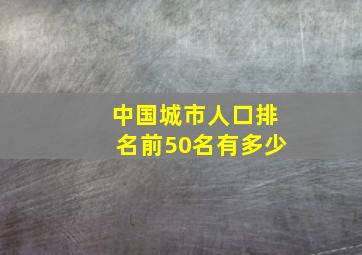 中国城市人口排名前50名有多少