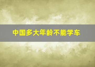 中国多大年龄不能学车