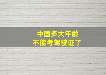 中国多大年龄不能考驾驶证了