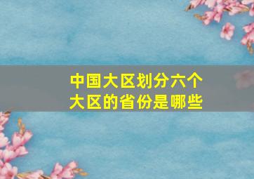 中国大区划分六个大区的省份是哪些