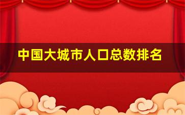 中国大城市人口总数排名