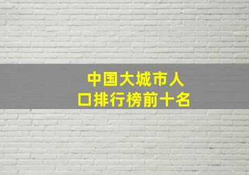 中国大城市人口排行榜前十名