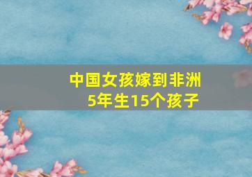 中国女孩嫁到非洲5年生15个孩子