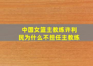 中国女篮主教练许利民为什么不担任主教练