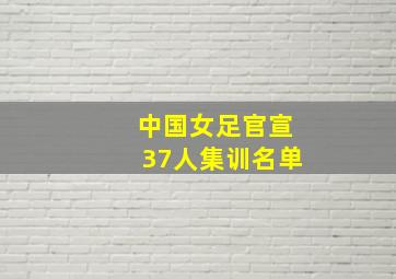 中国女足官宣37人集训名单