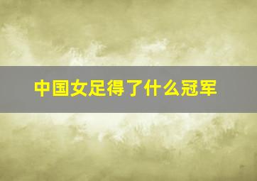 中国女足得了什么冠军