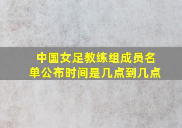 中国女足教练组成员名单公布时间是几点到几点