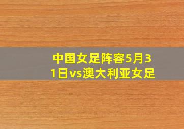 中国女足阵容5月31日vs澳大利亚女足