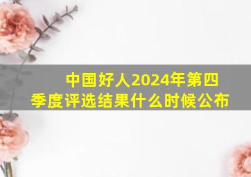 中国好人2024年第四季度评选结果什么时候公布