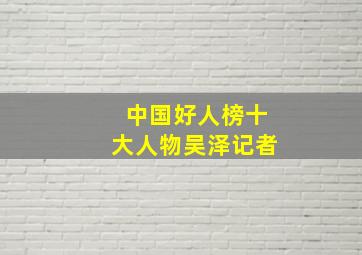 中国好人榜十大人物吴泽记者