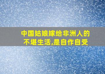 中国姑娘嫁给非洲人的不堪生活,是自作自受