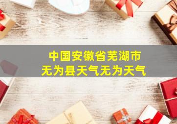 中国安徽省芜湖市无为县天气无为天气